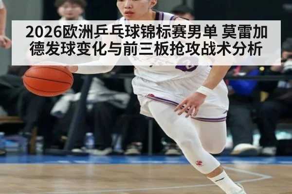 2026欧洲乒乓球锦标赛男单 莫雷加德发球变化与前三板抢攻战术分析